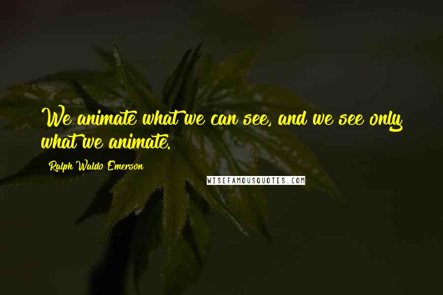 Ralph Waldo Emerson Quotes: We animate what we can see, and we see only what we animate.