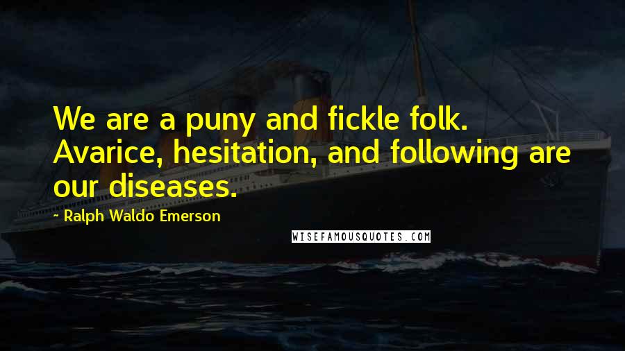 Ralph Waldo Emerson Quotes: We are a puny and fickle folk. Avarice, hesitation, and following are our diseases.