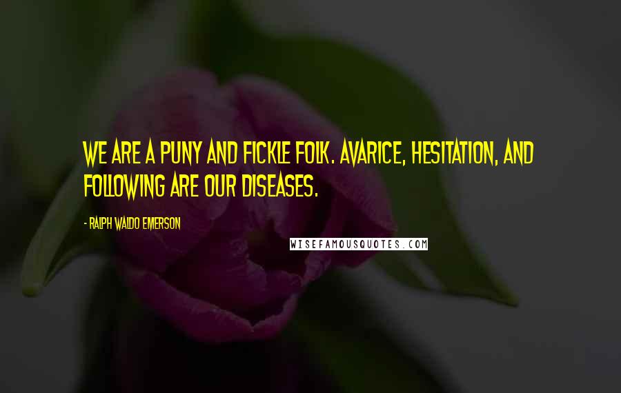 Ralph Waldo Emerson Quotes: We are a puny and fickle folk. Avarice, hesitation, and following are our diseases.
