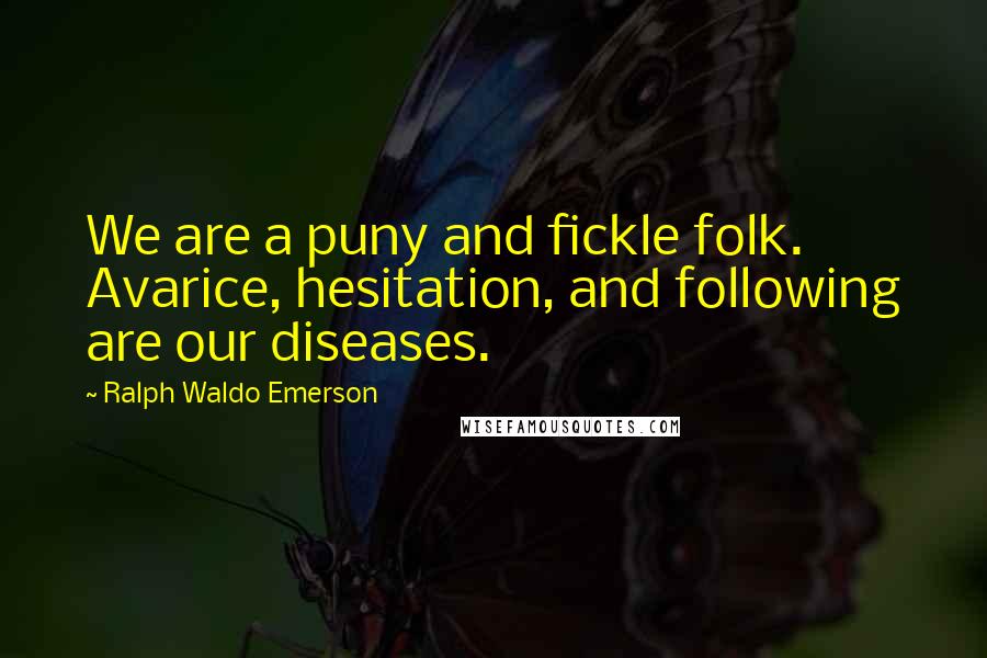 Ralph Waldo Emerson Quotes: We are a puny and fickle folk. Avarice, hesitation, and following are our diseases.