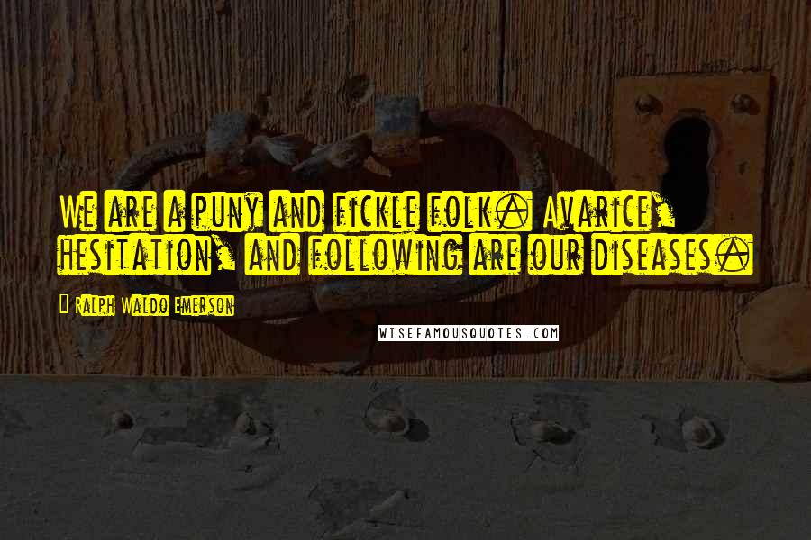 Ralph Waldo Emerson Quotes: We are a puny and fickle folk. Avarice, hesitation, and following are our diseases.