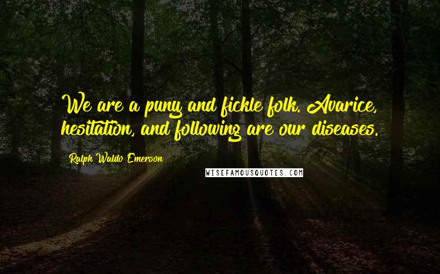 Ralph Waldo Emerson Quotes: We are a puny and fickle folk. Avarice, hesitation, and following are our diseases.