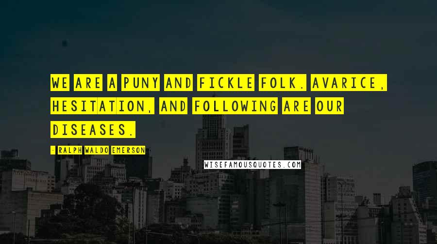 Ralph Waldo Emerson Quotes: We are a puny and fickle folk. Avarice, hesitation, and following are our diseases.