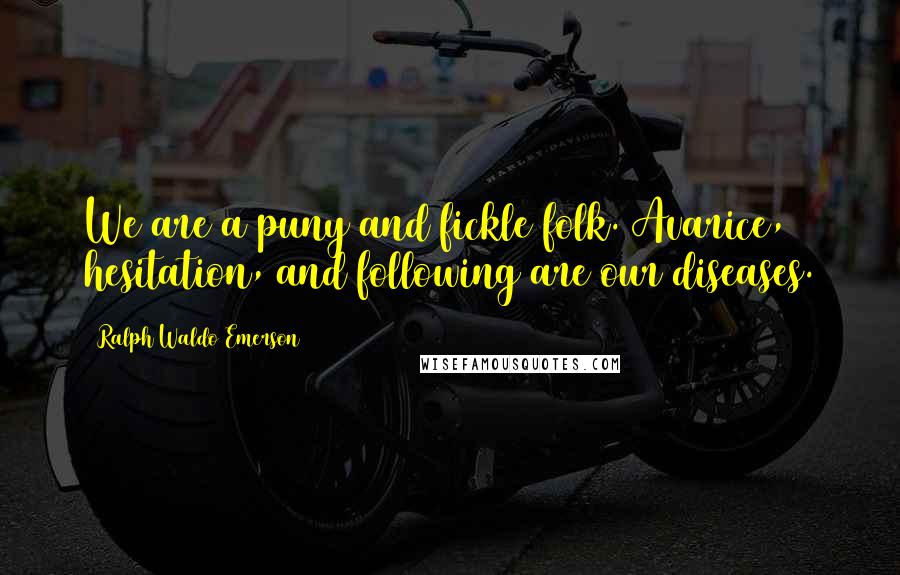 Ralph Waldo Emerson Quotes: We are a puny and fickle folk. Avarice, hesitation, and following are our diseases.