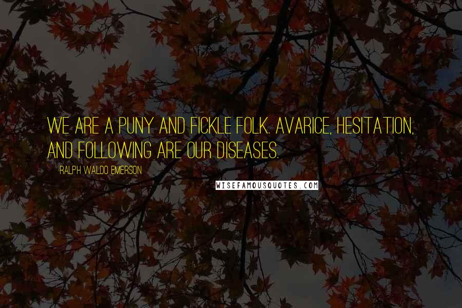 Ralph Waldo Emerson Quotes: We are a puny and fickle folk. Avarice, hesitation, and following are our diseases.