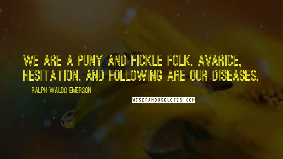 Ralph Waldo Emerson Quotes: We are a puny and fickle folk. Avarice, hesitation, and following are our diseases.