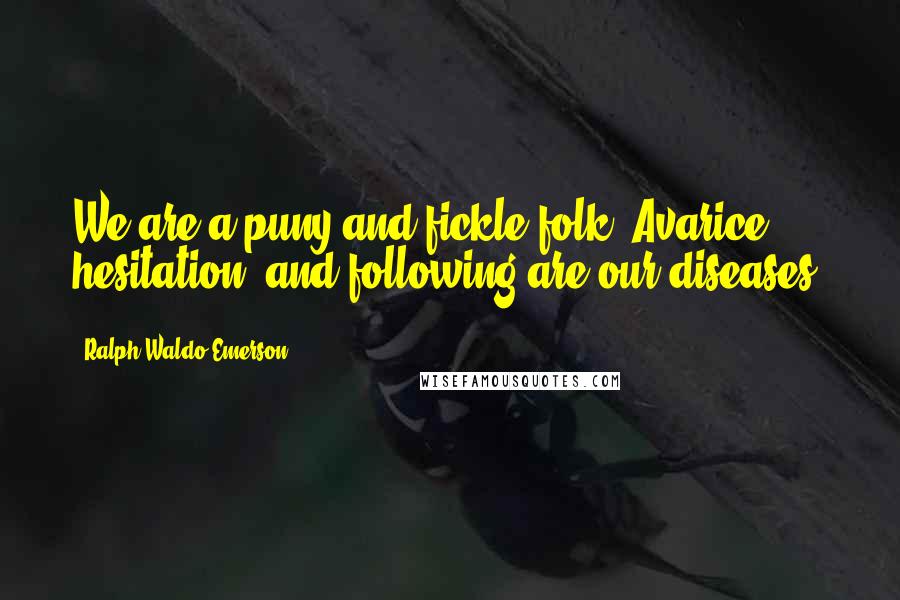 Ralph Waldo Emerson Quotes: We are a puny and fickle folk. Avarice, hesitation, and following are our diseases.