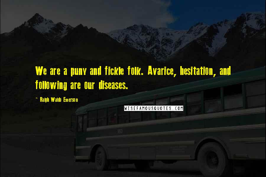 Ralph Waldo Emerson Quotes: We are a puny and fickle folk. Avarice, hesitation, and following are our diseases.
