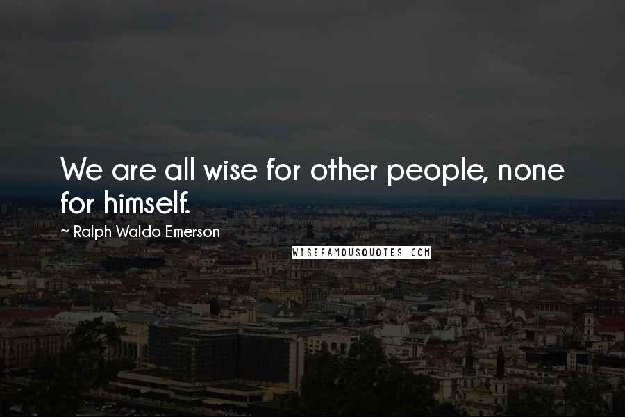Ralph Waldo Emerson Quotes: We are all wise for other people, none for himself.