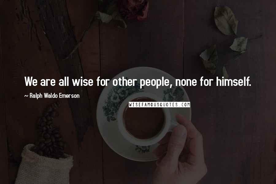 Ralph Waldo Emerson Quotes: We are all wise for other people, none for himself.