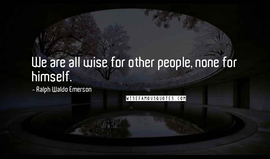 Ralph Waldo Emerson Quotes: We are all wise for other people, none for himself.