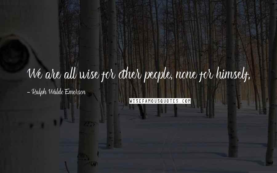 Ralph Waldo Emerson Quotes: We are all wise for other people, none for himself.