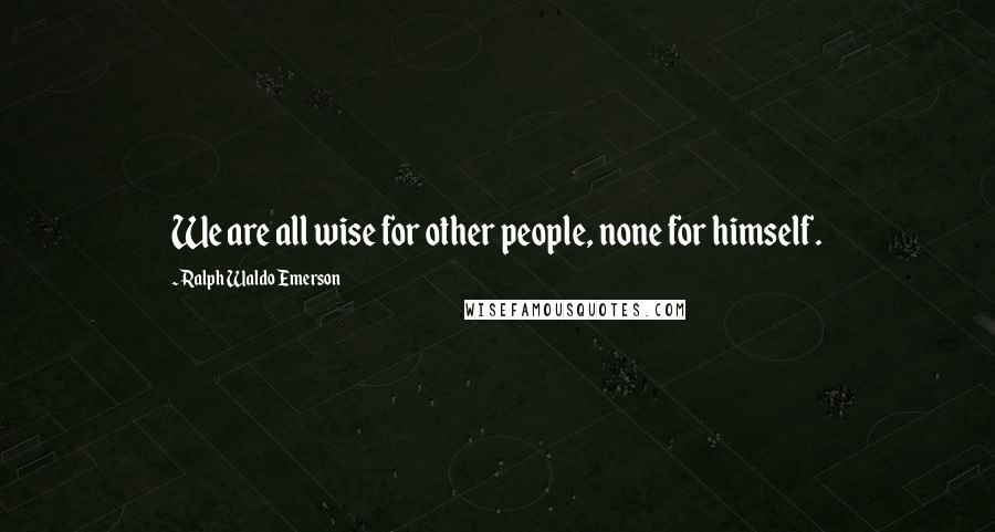 Ralph Waldo Emerson Quotes: We are all wise for other people, none for himself.