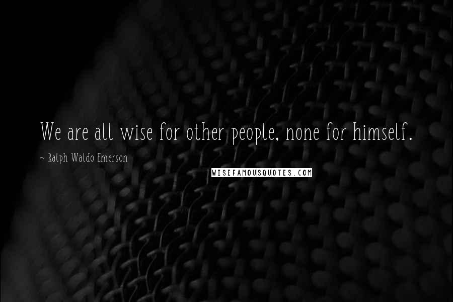 Ralph Waldo Emerson Quotes: We are all wise for other people, none for himself.