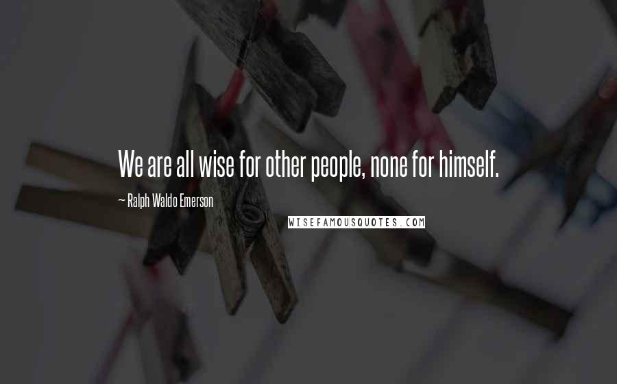 Ralph Waldo Emerson Quotes: We are all wise for other people, none for himself.