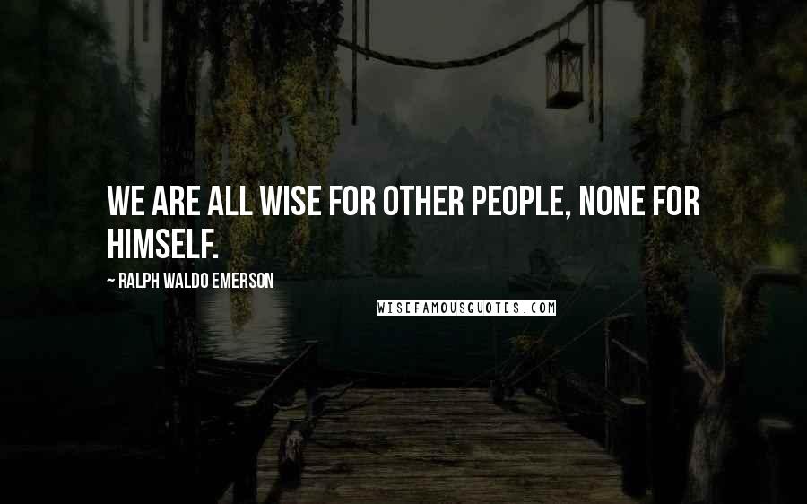 Ralph Waldo Emerson Quotes: We are all wise for other people, none for himself.