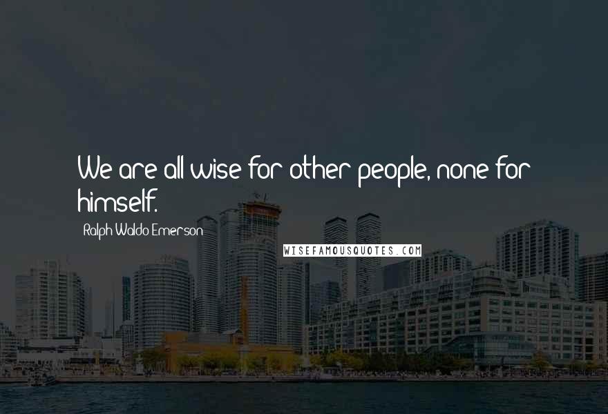 Ralph Waldo Emerson Quotes: We are all wise for other people, none for himself.