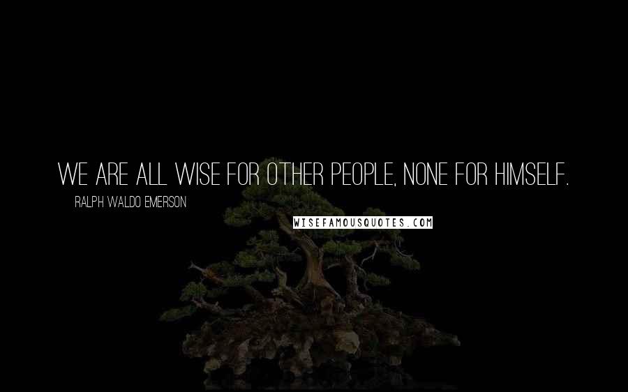 Ralph Waldo Emerson Quotes: We are all wise for other people, none for himself.