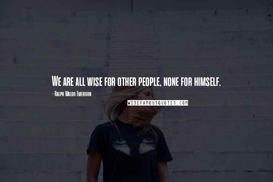 Ralph Waldo Emerson Quotes: We are all wise for other people, none for himself.