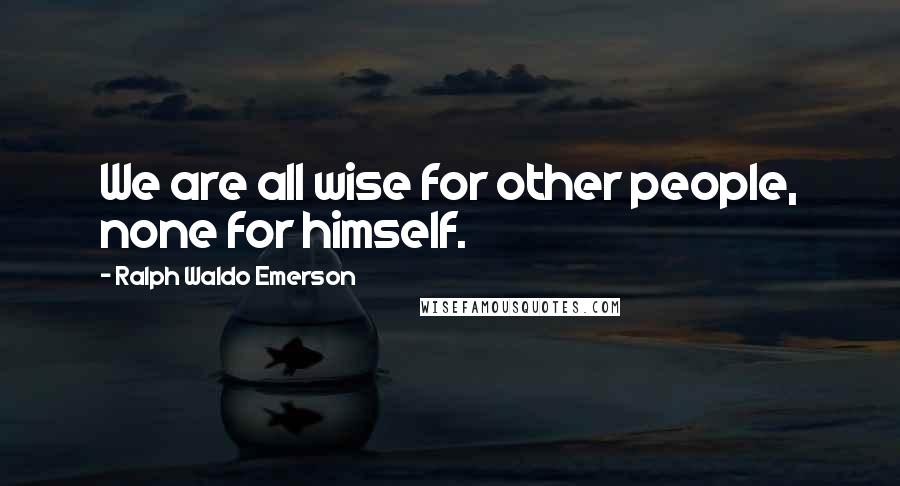 Ralph Waldo Emerson Quotes: We are all wise for other people, none for himself.