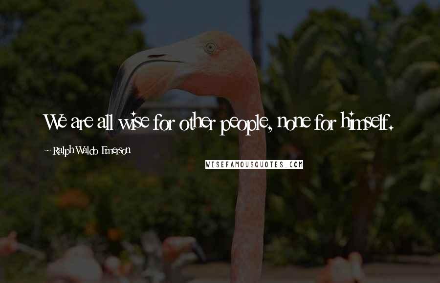 Ralph Waldo Emerson Quotes: We are all wise for other people, none for himself.