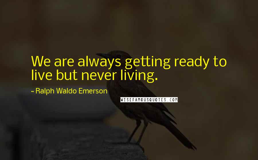 Ralph Waldo Emerson Quotes: We are always getting ready to live but never living.