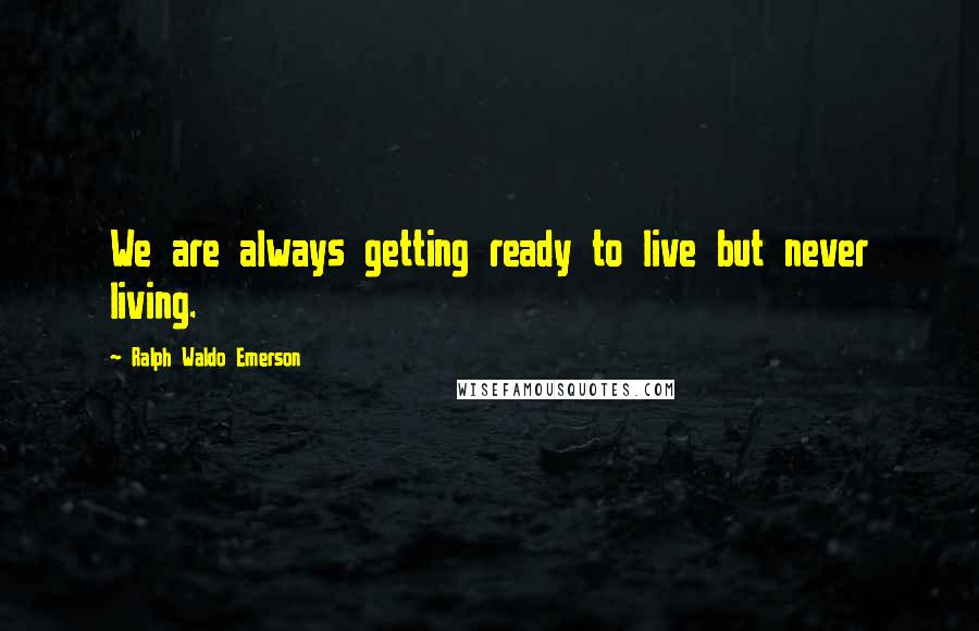 Ralph Waldo Emerson Quotes: We are always getting ready to live but never living.