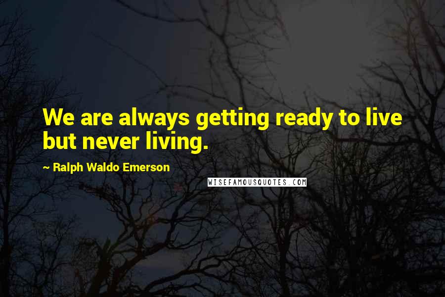 Ralph Waldo Emerson Quotes: We are always getting ready to live but never living.