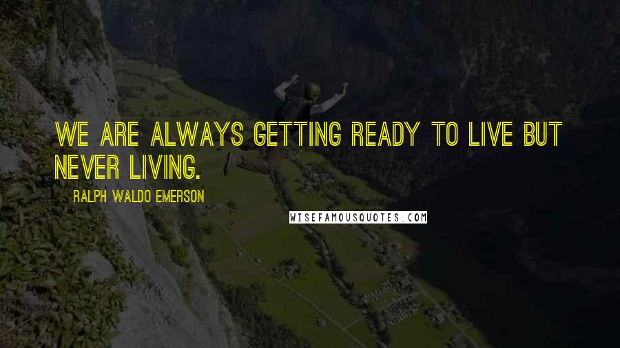 Ralph Waldo Emerson Quotes: We are always getting ready to live but never living.