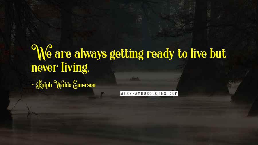 Ralph Waldo Emerson Quotes: We are always getting ready to live but never living.