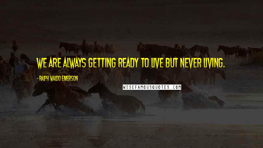 Ralph Waldo Emerson Quotes: We are always getting ready to live but never living.