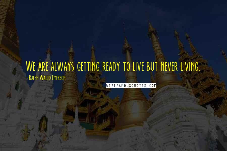 Ralph Waldo Emerson Quotes: We are always getting ready to live but never living.