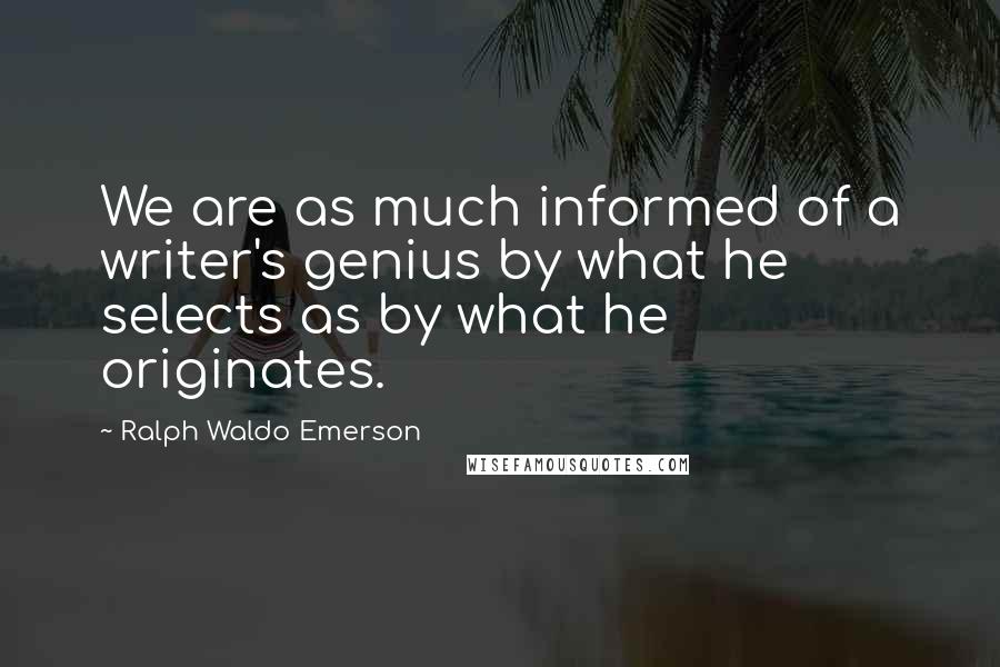 Ralph Waldo Emerson Quotes: We are as much informed of a writer's genius by what he selects as by what he originates.