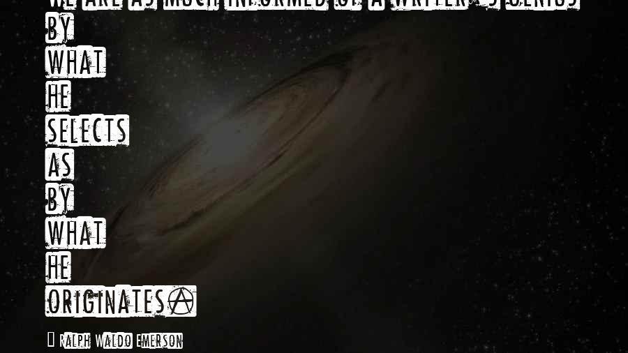 Ralph Waldo Emerson Quotes: We are as much informed of a writer's genius by what he selects as by what he originates.