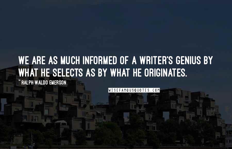 Ralph Waldo Emerson Quotes: We are as much informed of a writer's genius by what he selects as by what he originates.