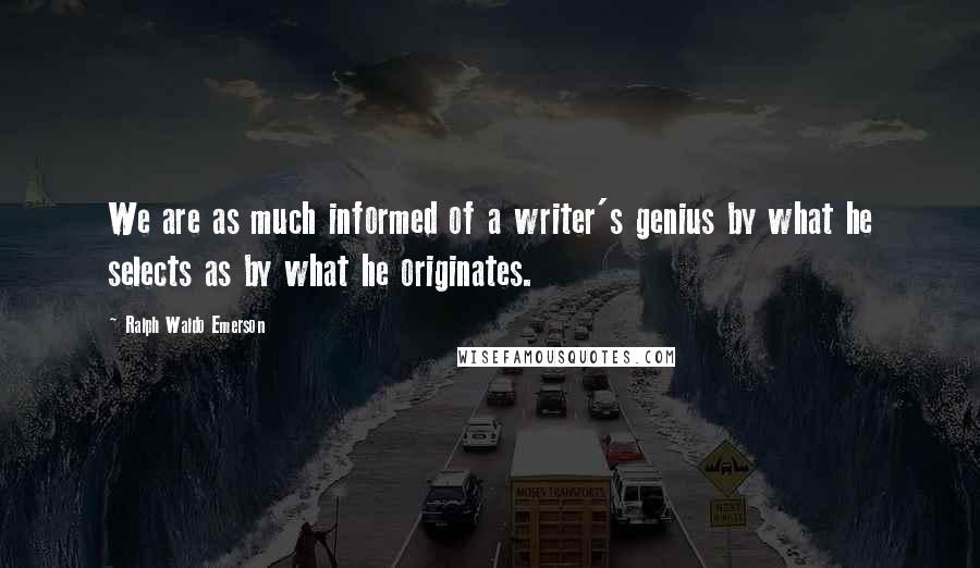 Ralph Waldo Emerson Quotes: We are as much informed of a writer's genius by what he selects as by what he originates.