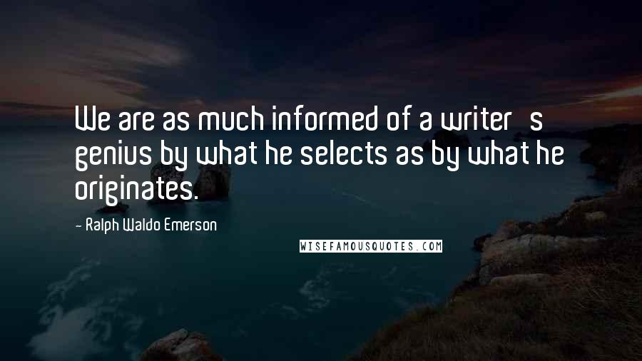 Ralph Waldo Emerson Quotes: We are as much informed of a writer's genius by what he selects as by what he originates.