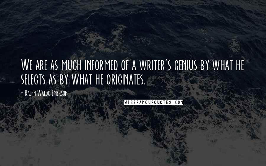 Ralph Waldo Emerson Quotes: We are as much informed of a writer's genius by what he selects as by what he originates.