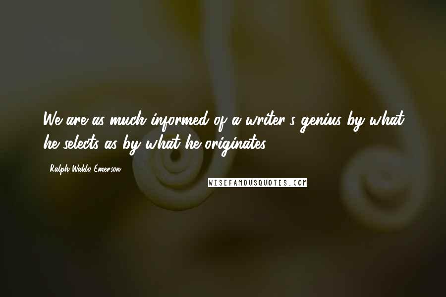 Ralph Waldo Emerson Quotes: We are as much informed of a writer's genius by what he selects as by what he originates.