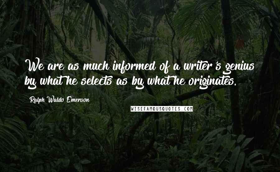 Ralph Waldo Emerson Quotes: We are as much informed of a writer's genius by what he selects as by what he originates.