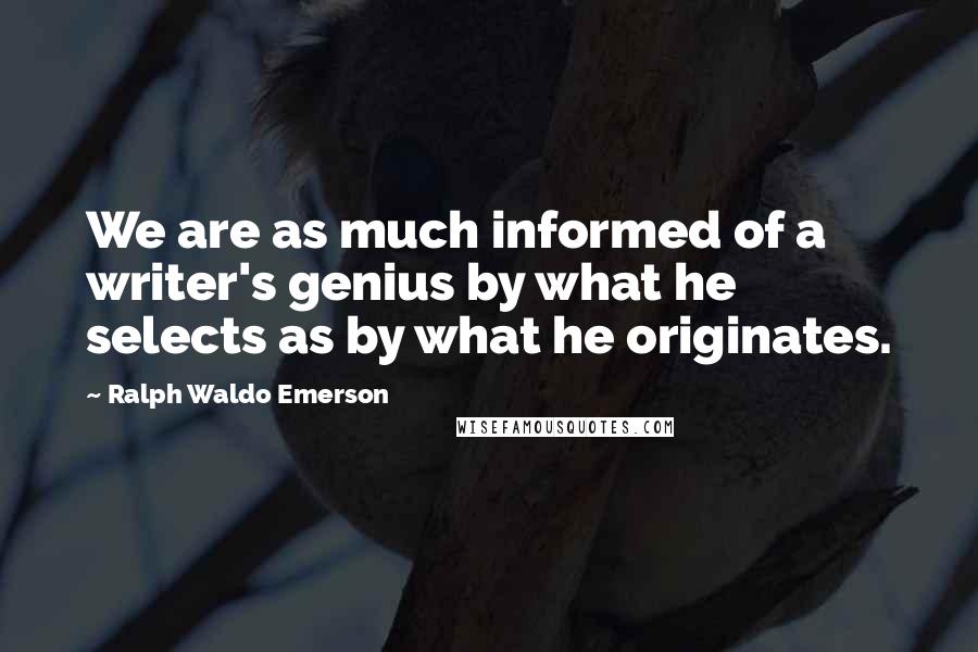 Ralph Waldo Emerson Quotes: We are as much informed of a writer's genius by what he selects as by what he originates.