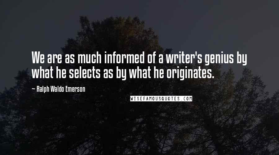 Ralph Waldo Emerson Quotes: We are as much informed of a writer's genius by what he selects as by what he originates.