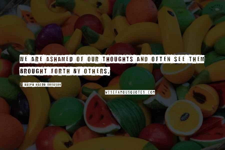 Ralph Waldo Emerson Quotes: We are ashamed of our thoughts and often see them brought forth by others.