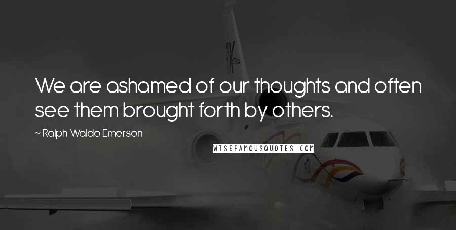 Ralph Waldo Emerson Quotes: We are ashamed of our thoughts and often see them brought forth by others.