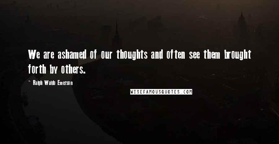 Ralph Waldo Emerson Quotes: We are ashamed of our thoughts and often see them brought forth by others.