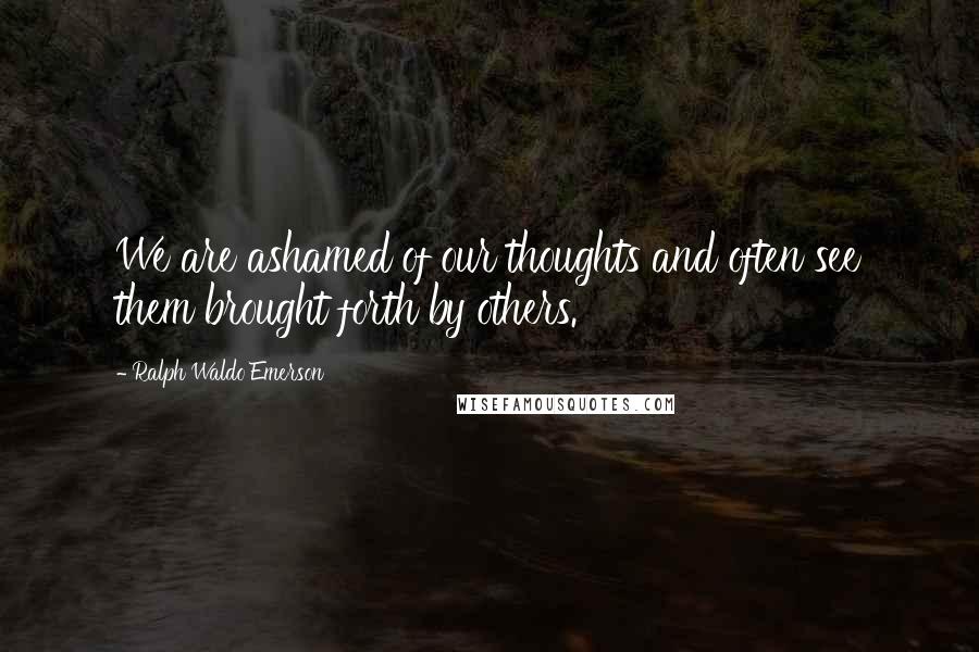 Ralph Waldo Emerson Quotes: We are ashamed of our thoughts and often see them brought forth by others.