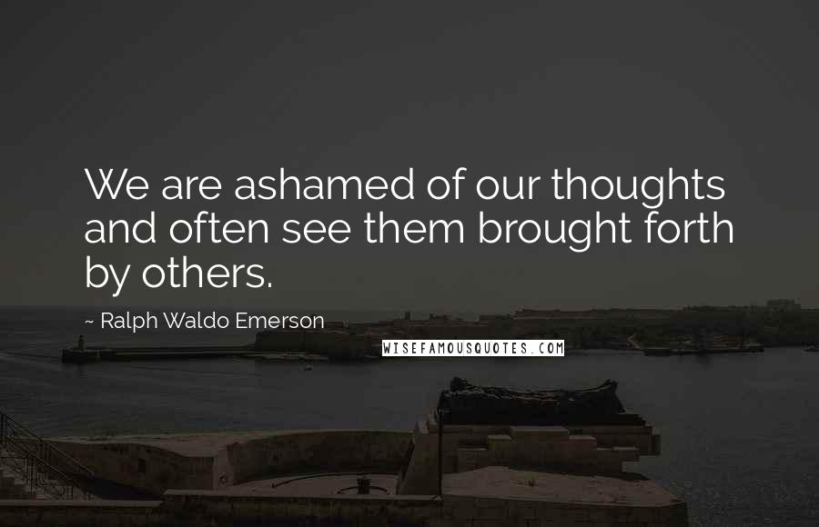Ralph Waldo Emerson Quotes: We are ashamed of our thoughts and often see them brought forth by others.