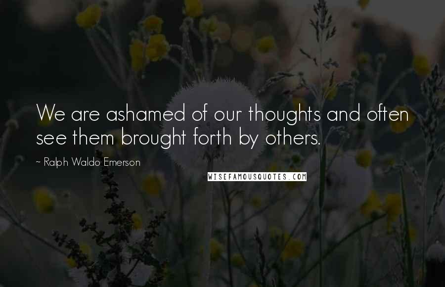 Ralph Waldo Emerson Quotes: We are ashamed of our thoughts and often see them brought forth by others.