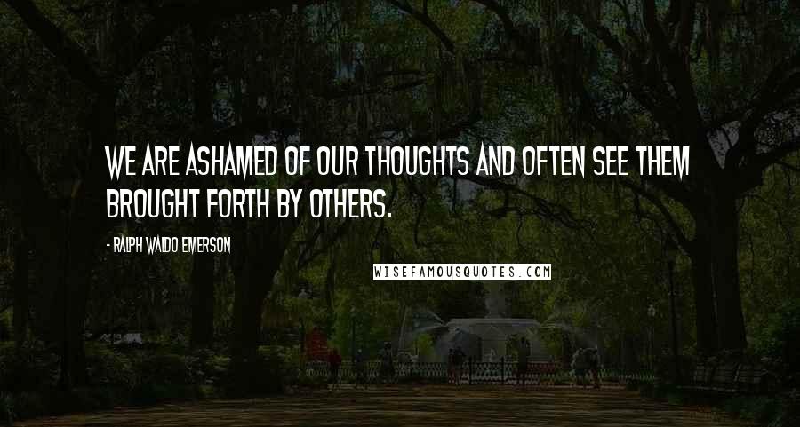 Ralph Waldo Emerson Quotes: We are ashamed of our thoughts and often see them brought forth by others.