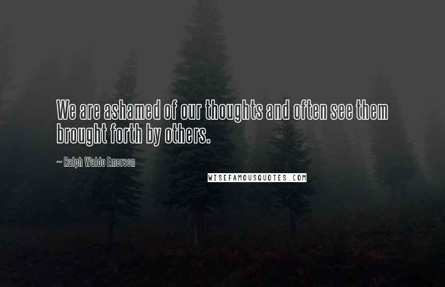 Ralph Waldo Emerson Quotes: We are ashamed of our thoughts and often see them brought forth by others.